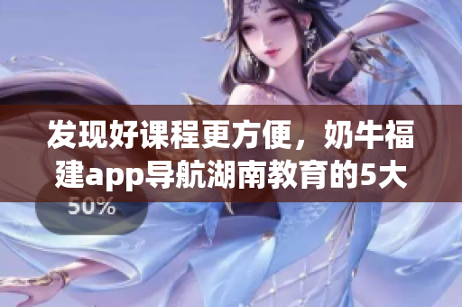 发现好课程更方便，奶牛福建app导航湖南教育的5大好处