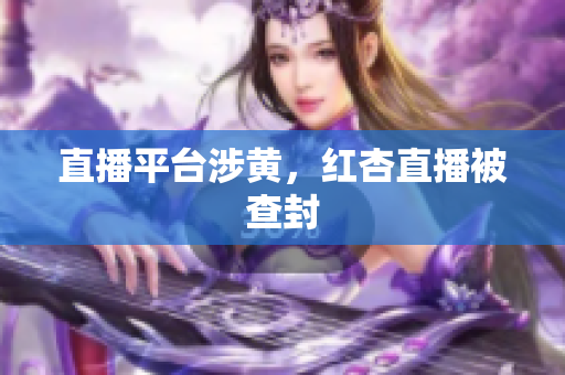 直播平台涉黄，红杏直播被查封