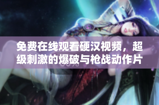 免费在线观看硬汉视频，超级刺激的爆破与枪战动作片!