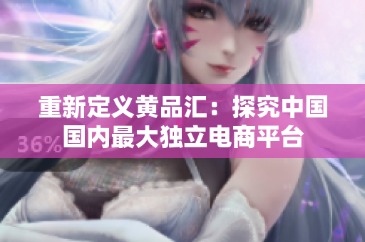 重新定义黄品汇：探究中国国内最大独立电商平台