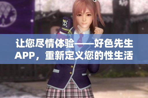 让您尽情体验——好色先生APP，重新定义您的性生活!