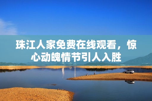 珠江人家免费在线观看，惊心动魄情节引人入胜