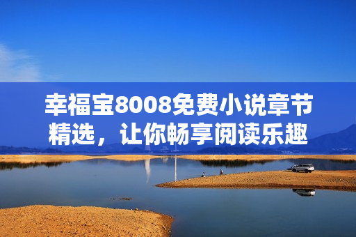 幸福宝8008免费小说章节精选，让你畅享阅读乐趣