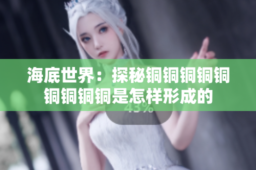海底世界：探秘铜铜铜铜铜铜铜铜铜是怎样形成的