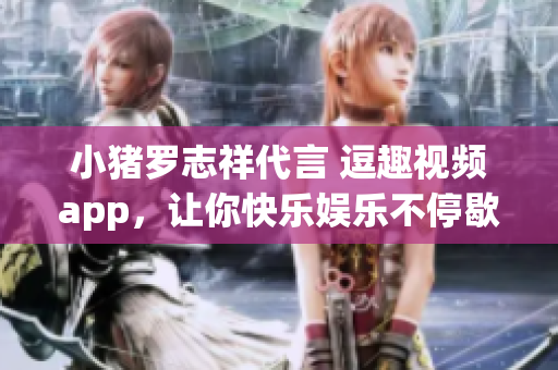 小猪罗志祥代言 逗趣视频app，让你快乐娱乐不停歇！