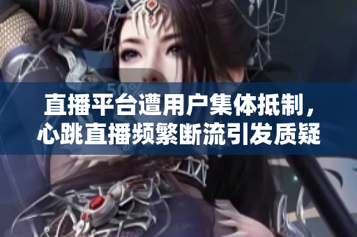 直播平台遭用户集体抵制，心跳直播频繁断流引发质疑