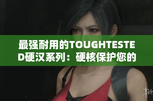 最强耐用的TOUGHTESTED硬汉系列：硬核保护您的设备