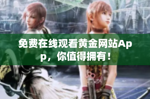 免费在线观看黄金网站App，你值得拥有！