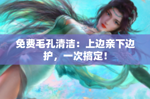 免费毛孔清洁：上边亲下边护，一次搞定！