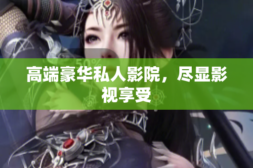 高端豪华私人影院，尽显影视享受