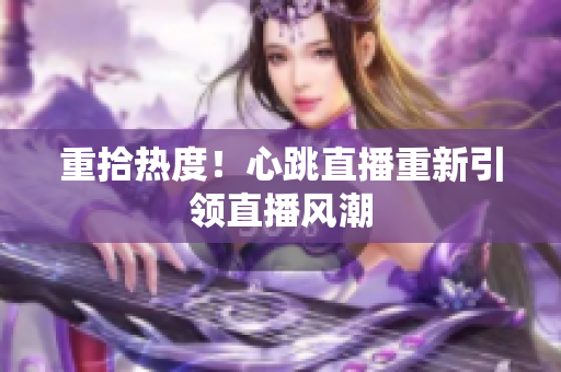 重拾热度！心跳直播重新引领直播风潮