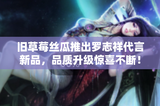 旧草莓丝瓜推出罗志祥代言新品，品质升级惊喜不断！