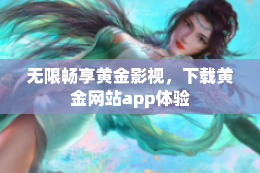 无限畅享黄金影视，下载黄金网站app体验