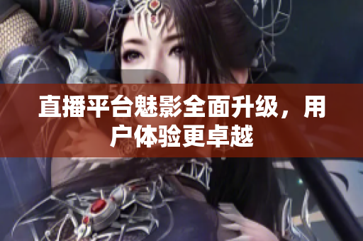 直播平台魅影全面升级，用户体验更卓越