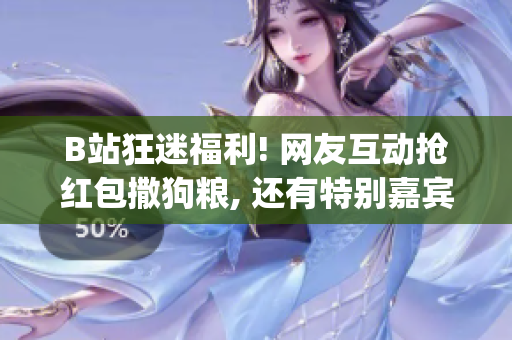 B站狂迷福利! 网友互动抢红包撒狗粮, 还有特别嘉宾出没的24小时直播间，快进来一起High！