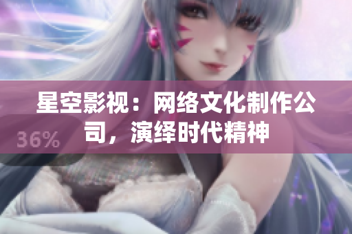 星空影视：网络文化制作公司，演绎时代精神