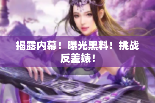 揭露内幕！曝光黑料！挑战反差婊！