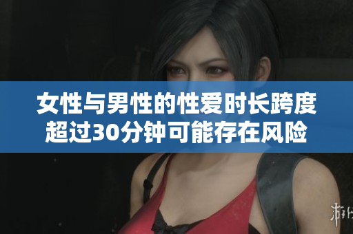 女性与男性的性爱时长跨度超过30分钟可能存在风险
