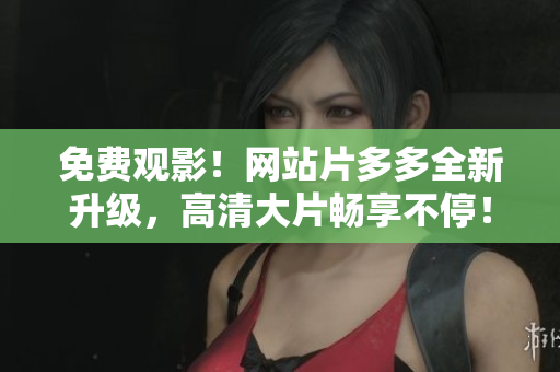 免费观影！网站片多多全新升级，高清大片畅享不停！