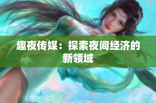 趣夜传媒：探索夜间经济的新领域