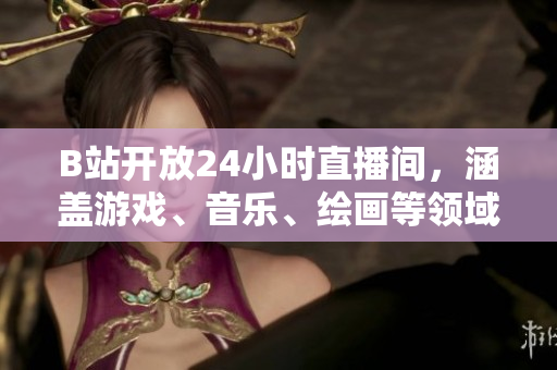 B站开放24小时直播间，涵盖游戏、音乐、绘画等领域，陪你度过社交难题！