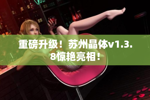 重磅升级！苏州晶体v1.3.8惊艳亮相！