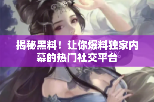 揭秘黑料！让你爆料独家内幕的热门社交平台