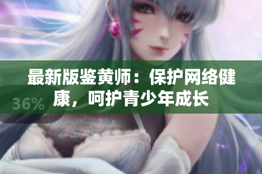 最新版鉴黄师：保护网络健康，呵护青少年成长