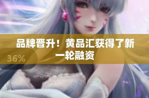 品牌晋升！黄品汇获得了新一轮融资