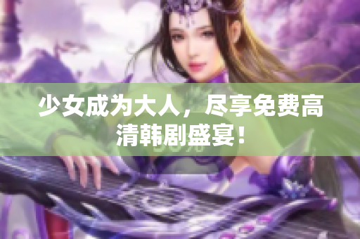 少女成为大人，尽享免费高清韩剧盛宴！