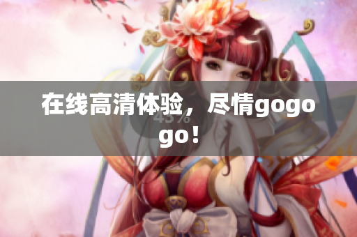 在线高清体验，尽情gogogo！