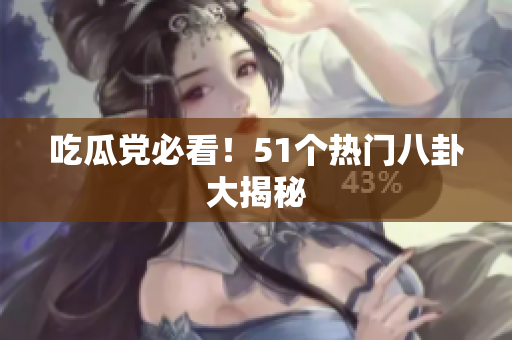吃瓜党必看！51个热门八卦大揭秘