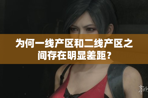 为何一线产区和二线产区之间存在明显差距？