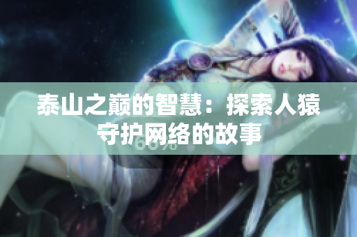 泰山之巅的智慧：探索人猿守护网络的故事
