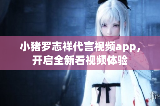 小猪罗志祥代言视频app，开启全新看视频体验