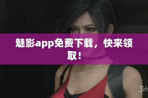 魅影app免费下载，快来领取！