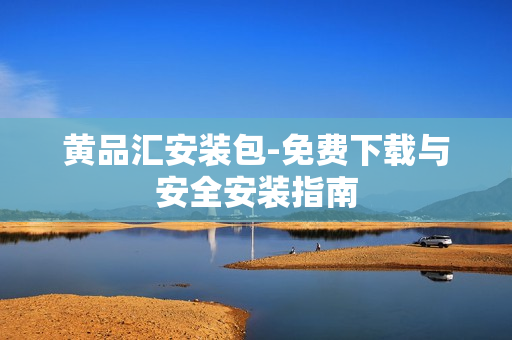 黄品汇安装包-免费下载与安全安装指南