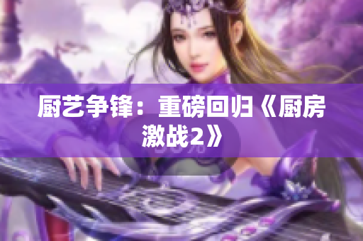 厨艺争锋：重磅回归《厨房激战2》
