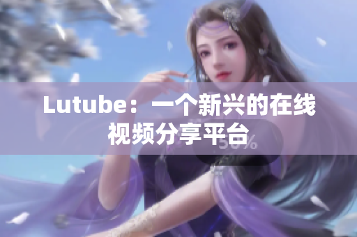 Lutube：一个新兴的在线视频分享平台