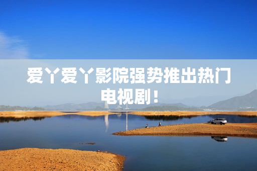 爱丫爱丫影院强势推出热门电视剧！