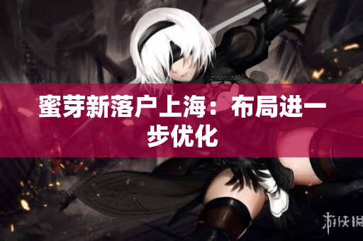 蜜芽新落户上海：布局进一步优化