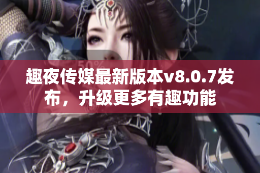 趣夜传媒最新版本v8.0.7发布，升级更多有趣功能