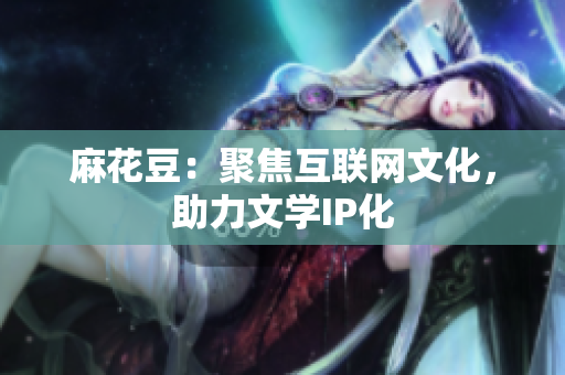 麻花豆：聚焦互联网文化，助力文学IP化