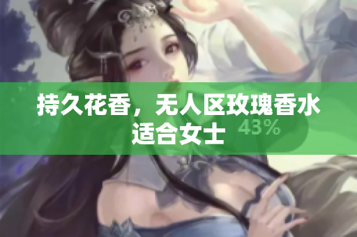 持久花香，无人区玫瑰香水适合女士