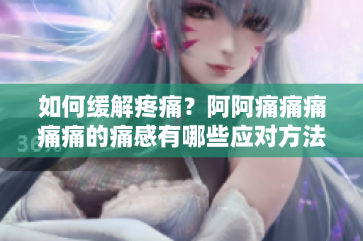 如何缓解疼痛？阿阿痛痛痛痛痛的痛感有哪些应对方法