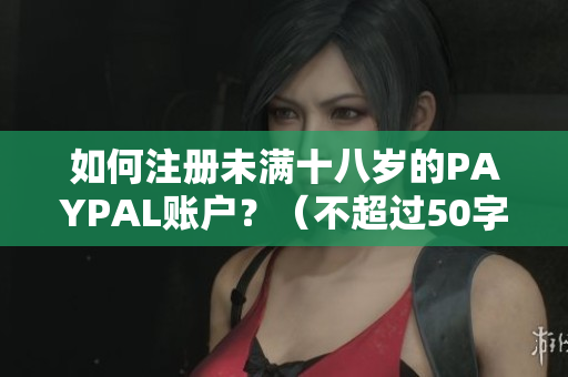 如何注册未满十八岁的PAYPAL账户？（不超过50字，无特殊符号）