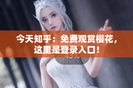 今天知乎：免费观赏樱花，这里是登录入口！