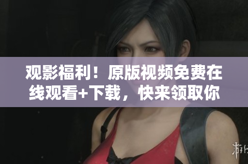 观影福利！原版视频免费在线观看+下载，快来领取你的福利！