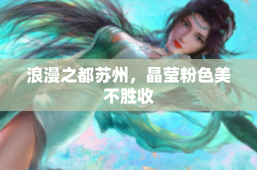 浪漫之都苏州，晶莹粉色美不胜收