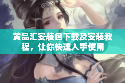 黄品汇安装包下载及安装教程，让你快速入手使用